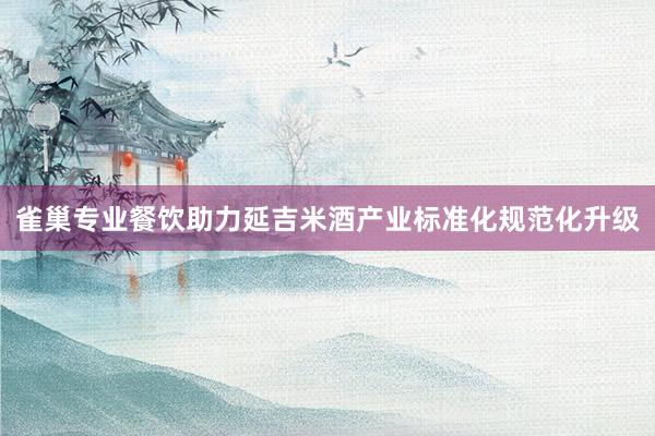 雀巢专业餐饮助力延吉米酒产业标准化规范化升级