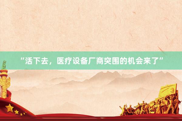 “活下去，医疗设备厂商突围的机会来了”