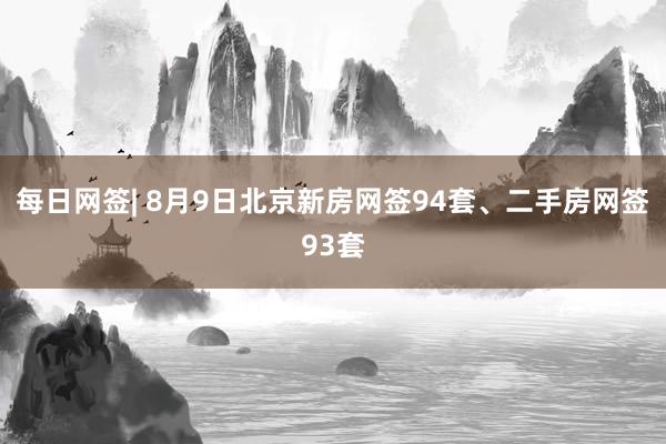 每日网签| 8月9日北京新房网签94套、二手房网签93套