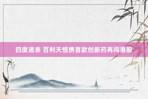 四度递表 百利天恒携首款创新药再闯港股