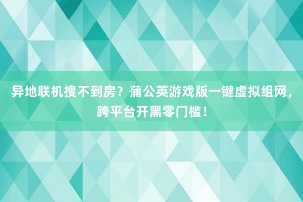 异地联机搜不到房？蒲公英游戏版一键虚拟组网，跨平台开黑零门槛！