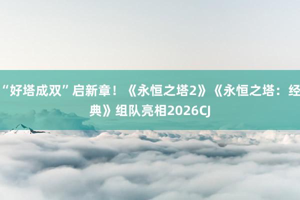 “好塔成双”启新章！《永恒之塔2》《永恒之塔：经典》组队亮相2026CJ