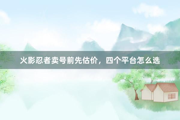 火影忍者卖号前先估价，四个平台怎么选