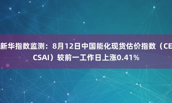 新华指数监测：8月12日中国能化现货估价指数（CECSAI）较前一工作日上涨0.41%