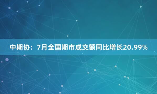 中期协：7月全国期市成交额同比增长20.99%