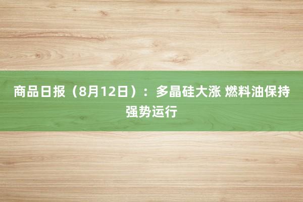 商品日报（8月12日）：多晶硅大涨 燃料油保持强势运行