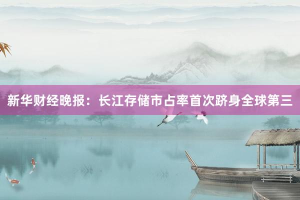 新华财经晚报：长江存储市占率首次跻身全球第三
