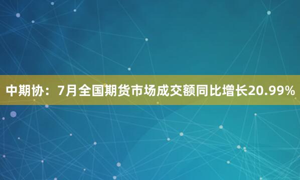 中期协：7月全国期货市场成交额同比增长20.99%