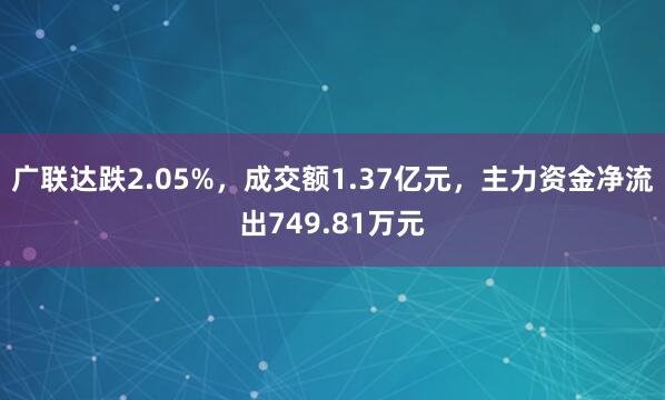 广联达跌2.05%，成交额1.37亿元，主力资金净流出749.81万元