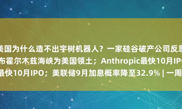 美国为什么造不出宇树机器人？一家硅谷破产公司反思；特朗普：很快将宣布霍尔木兹海峡为美国领土；Anthropic最快10月IPO；美联储9月加息概率降至32.9% | 一周国际财经