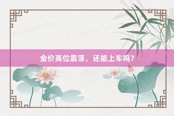 金价高位震荡，还能上车吗？