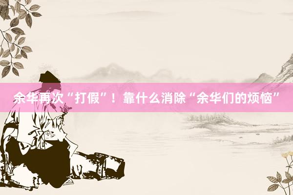 余华再次“打假”！靠什么消除“余华们的烦恼”