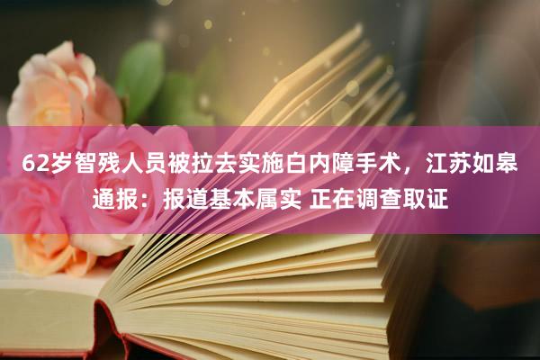 62岁智残人员被拉去实施白内障手术，江苏如皋通报：报道基本属实 正在调查取证