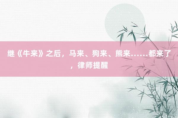 继《牛来》之后，马来、狗来、熊来……都来了，律师提醒