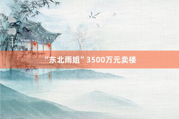 “东北雨姐”3500万元卖楼