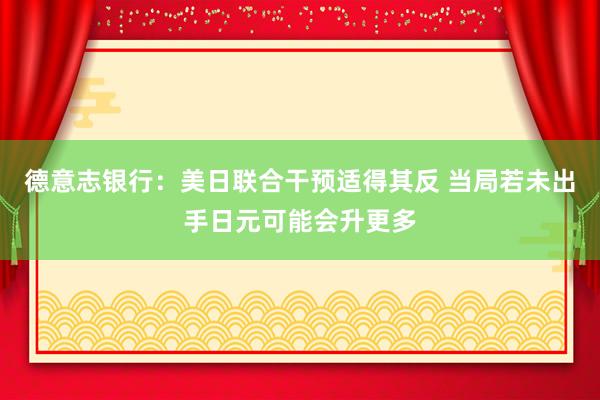德意志银行：美日联合干预适得其反 当局若未出手日元可能会升更多