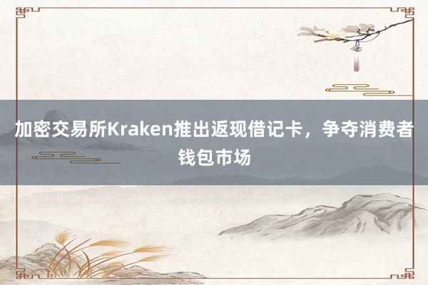 加密交易所Kraken推出返现借记卡，争夺消费者钱包市场