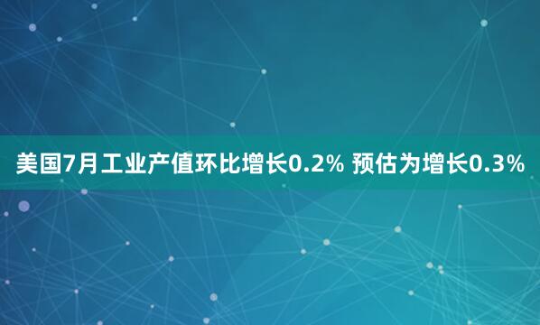 美国7月工业产值环比增长0.2% 预估为增长0.3%