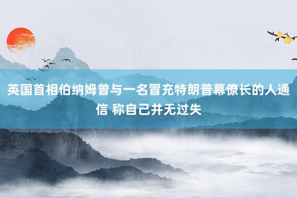 英国首相伯纳姆曾与一名冒充特朗普幕僚长的人通信 称自己并无过失