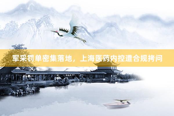 军采罚单密集落地，上海医药内控遭合规拷问