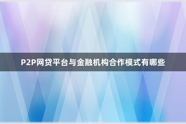 P2P网贷平台与金融机构合作模式有哪些