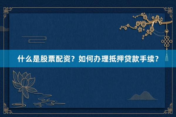 什么是股票配资？如何办理抵押贷款手续？