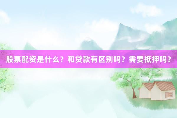 股票配资是什么？和贷款有区别吗？需要抵押吗？