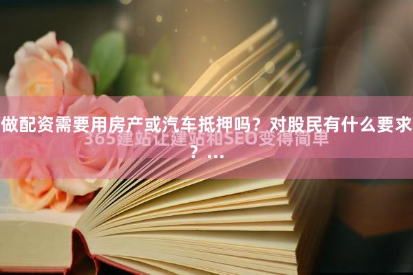 做配资需要用房产或汽车抵押吗？对股民有什么要求？...