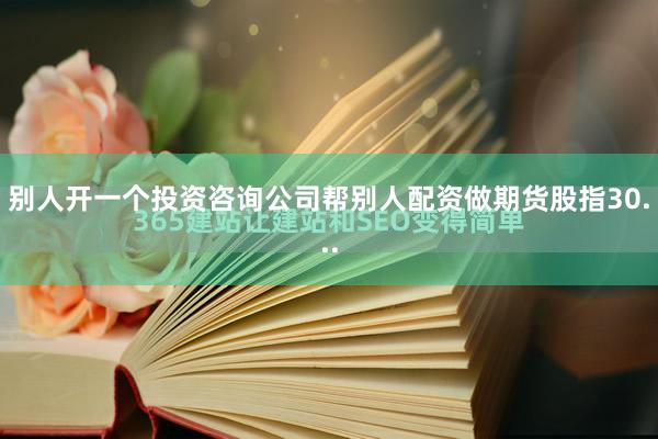 别人开一个投资咨询公司帮别人配资做期货股指30...