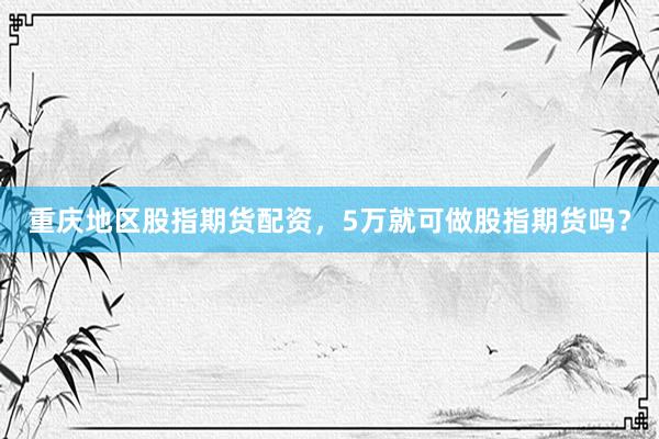 重庆地区股指期货配资，5万就可做股指期货吗？