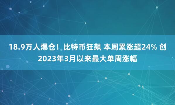 18.9万人爆仓！比特币狂飙 本周累涨超24% 创2023年3月以来最大单周涨幅