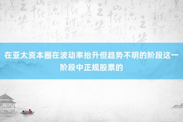 在亚太资本圈在波动率抬升但趋势不明的阶段这一阶段中正规股票的