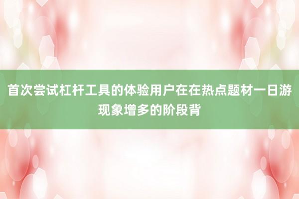 首次尝试杠杆工具的体验用户在在热点题材一日游现象增多的阶段背