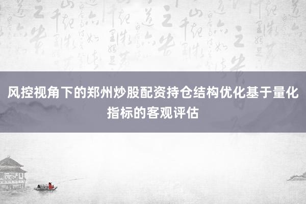 风控视角下的郑州炒股配资持仓结构优化基于量化指标的客观评估