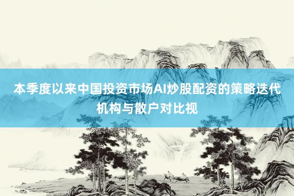 本季度以来中国投资市场AI炒股配资的策略迭代机构与散户对比视