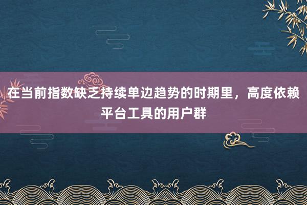 在当前指数缺乏持续单边趋势的时期里，高度依赖平台工具的用户群