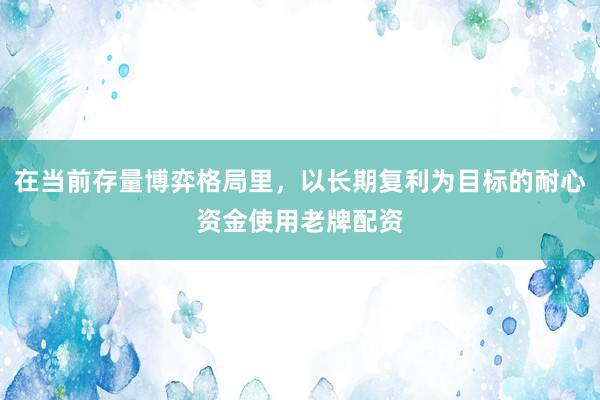 在当前存量博弈格局里，以长期复利为目标的耐心资金使用老牌配资