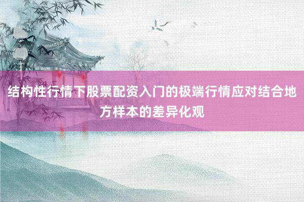 结构性行情下股票配资入门的极端行情应对结合地方样本的差异化观