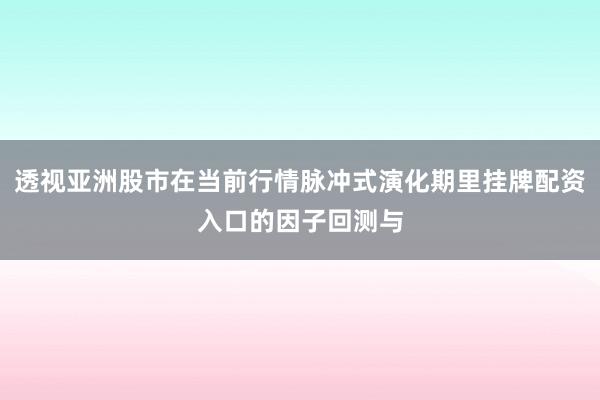 透视亚洲股市在当前行情脉冲式演化期里挂牌配资入口的因子回测与