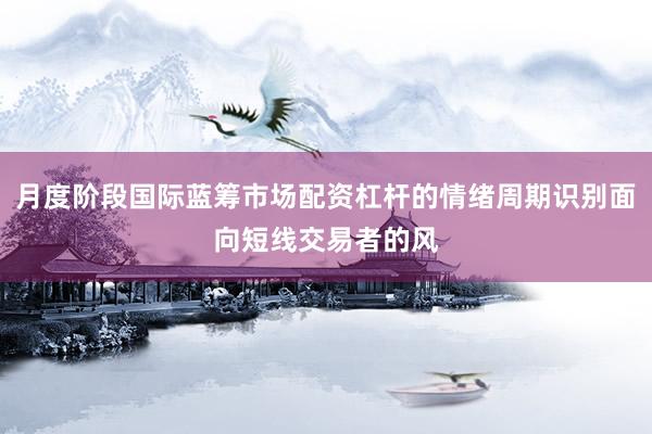 月度阶段国际蓝筹市场配资杠杆的情绪周期识别面向短线交易者的风
