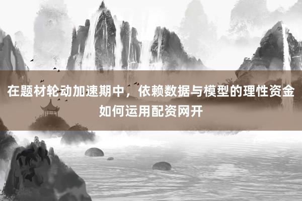 在题材轮动加速期中，依赖数据与模型的理性资金如何运用配资网开