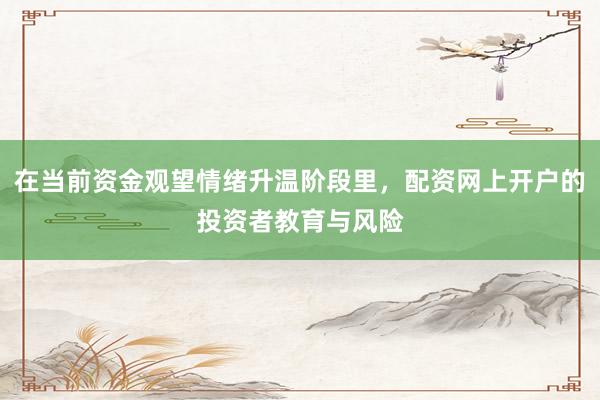 在当前资金观望情绪升温阶段里，配资网上开户的投资者教育与风险