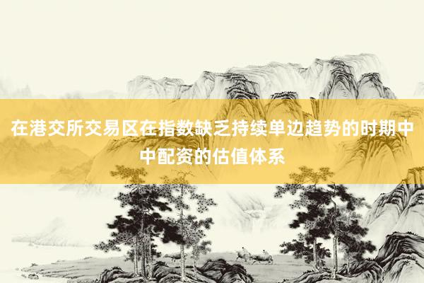 在港交所交易区在指数缺乏持续单边趋势的时期中中配资的估值体系