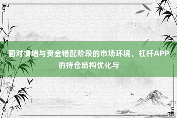 面对情绪与资金错配阶段的市场环境，杠杆APP的持仓结构优化与