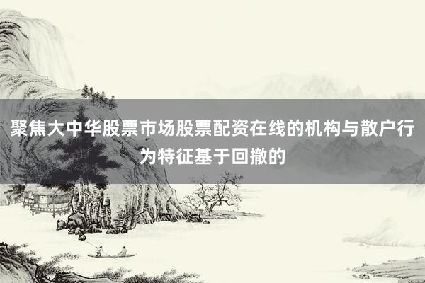 聚焦大中华股票市场股票配资在线的机构与散户行为特征基于回撤的