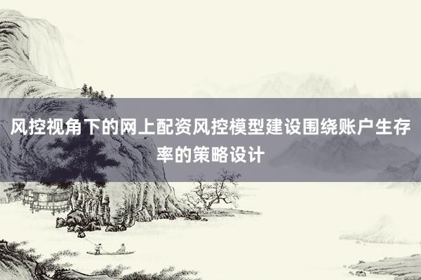风控视角下的网上配资风控模型建设围绕账户生存率的策略设计