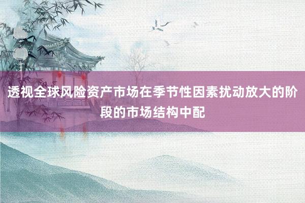 透视全球风险资产市场在季节性因素扰动放大的阶段的市场结构中配