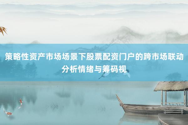 策略性资产市场场景下股票配资门户的跨市场联动分析情绪与筹码视