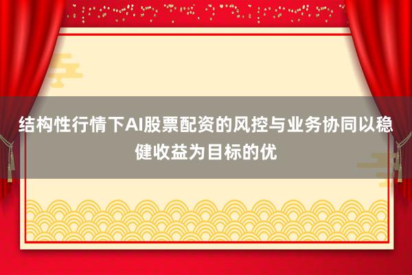 结构性行情下AI股票配资的风控与业务协同以稳健收益为目标的优