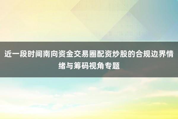 近一段时间南向资金交易圈配资炒股的合规边界情绪与筹码视角专题